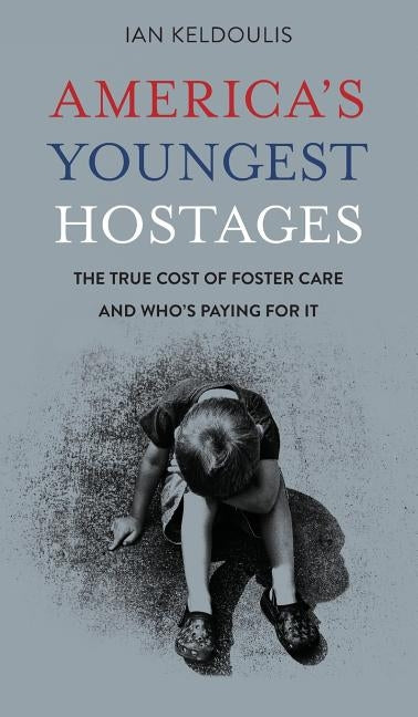 America's Youngest Hostages: The true cost of foster care and who's paying for it by Keldoulis, Ian