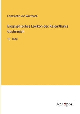 Biographisches Lexikon des Kaiserthums Oesterreich: 15. Theil by Wurzbach, Constantin Von