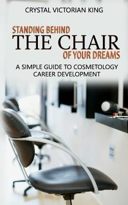 Standing Behind the Chair of Your Dreams: A Simple Guide to Cosmetology Career Development by King, Crystal Victorian