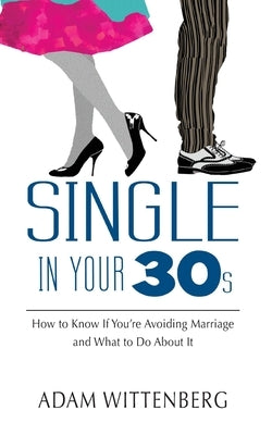 Single in Your 30s: How to Know if You're Avoiding Marriage and What to Do About It by Wittenberg, Adam