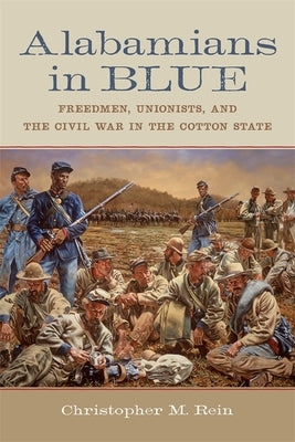 Alabamians in Blue: Freedmen, Unionists, and the Civil War in the Cotton State by Rein, Christopher M.