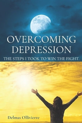 Overcoming Depression: The Steps I took to win the fight by Ollivierre, Delmas D.