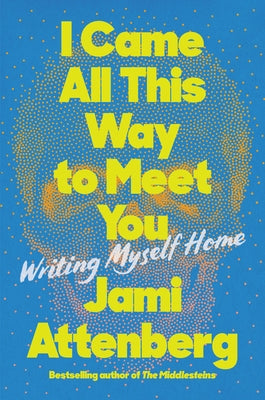 I Came All This Way to Meet You: Writing Myself Home by Attenberg, Jami