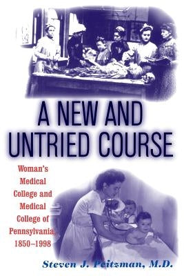 A New and Untried Course: Women's Medical College and Medical College of Pennysylvania, 1850-1998 by Peitzman, Steve J.