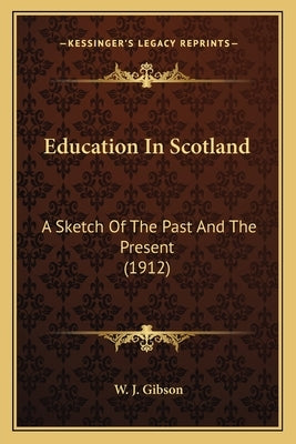 Education in Scotland: A Sketch of the Past and the Present (1912) by Gibson, W. J.