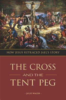 The Cross and the Tent Peg: How Jesus Retraced Jael's Story by Walsh, Julie