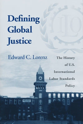 Defining Global Justice: History of Us Int'l Labor Standards Poli by Lorenz, Edward C.