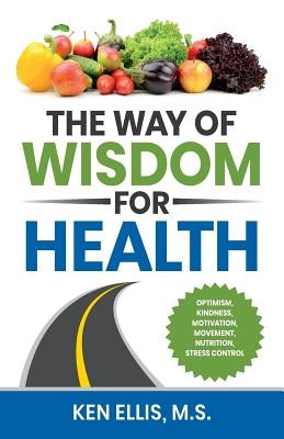 The Way of Wisdom for Health: Optimism, Kindness, Motivation, Movement, Nutrition, Stress Control and 17 Wise Ways to Outsmart Diabetes on a Daily B by Ellis, Ken