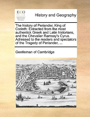 The History of Periander, King of Corinth: Extracted from the Most Authentick Greek and Latin Historians, and the Chevalier Ramsay's Cyrus. Adressed t by Gentleman of Cambridge, Of Cambridge