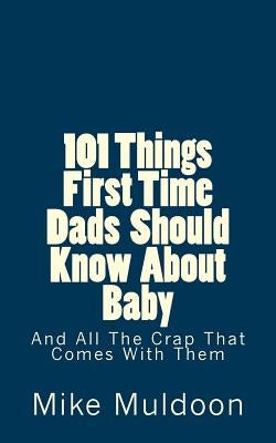 101 Things First Time Dads Should Know About Baby: And All The Crap That Comes With Them by Muldoon, Mike