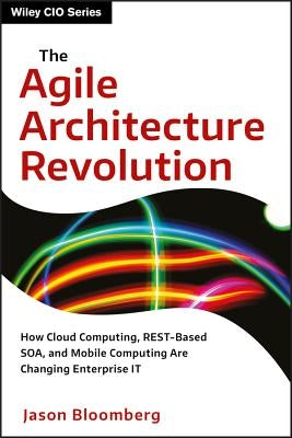 The Agile Architecture Revolution: How Cloud Computing, Rest-Based Soa, and Mobile Computing Are Changing Enterprise It by Bloomberg, Jason