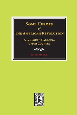 Some Heroes of the American Revolution in the South Carolina Upcountry. by Bailey, J. D.