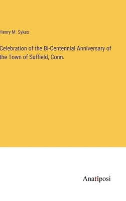 Celebration of the Bi-Centennial Anniversary of the Town of Suffield, Conn. by Sykes, Henry M.