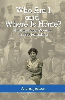 Who Am I and Where Is Home?: An American Woman in 1931 Palestine by Jackson, Andrea