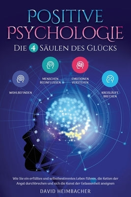 Positive Psychologie - Die 4 Säulen des Glücks: Wie Sie ein erfülltes und selbstbestimmtes Leben führen, die Ketten der Angst durchbrechen und sich di by Heimbacher, David