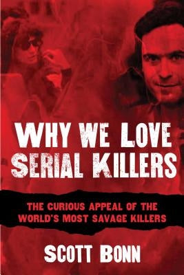 Why We Love Serial Killers: The Curious Appeal of the World's Most Savage Murderers by Bonn, Scott