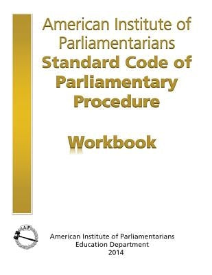 AIP Standard Code of Parliamentary Procedure Workbook: A workbook for users of American Institute of Parliamentarians Standard Code of Parliamentary P by American Institute of Parliamentarians