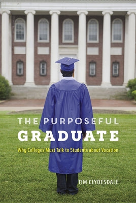 The Purposeful Graduate: Why Colleges Must Talk to Students about Vocation by Clydesdale, Tim