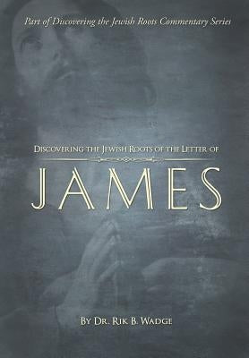 Discovering the Jewish Roots of the Letter of James: Part of the Discovering the Jewish Roots Series by Wadge, Rik B.
