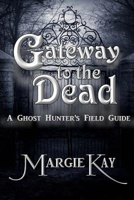 Gateway to the Dead: A Ghost Hunter's Field Guide by Kay, Margie