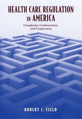 Health Care Regulation in America: Complexity, Confrontation, and Compromise by Field, Robert I.