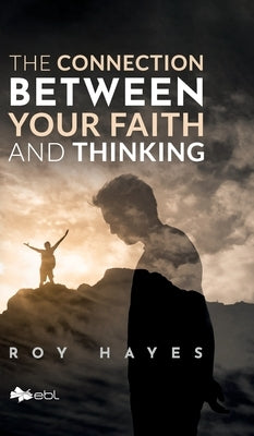 The Connection Between Your Faith and Thinking by Hayes, Roy