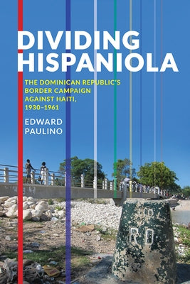 Dividing Hispaniola: The Dominican Republic's Border Campaign against Haiti, 1930-1961 by Paulino, Edward