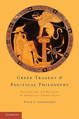 Greek Tragedy and Political Philosophy: Rationalism and Religion in Sophocles' Theban Plays by Ahrensdorf, Peter J.