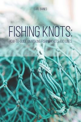 Fishing Knots: How-to-Guide on Making Fishing Knots and Lines by Baines, Earl
