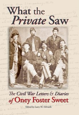 What the Private Saw: The Civil War Letters & Diaries of Oney Foster Sweet by Sweet, Oney Foster