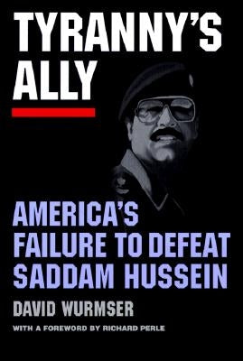 Tyranny's Ally: America's Failure to Defeat Saddam Hussein by Wurmser, David