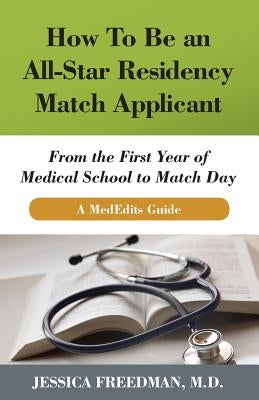 How to Be an All-Star Residency Match Applicant: From the First Year of Medical School to Match Day. a Mededits Guide. by Freedman MD, Jessica