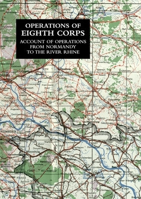 Operations of the Eighth Corps: Account Of Operations From Normandy To The River Rhine by Jackson, Lieutenant-Colonel G. S.