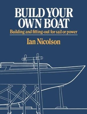 Build Your Own Boat: Building and Fitting-Out for Sail or Power by Nicolson, Ian