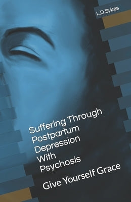 Suffering Through Postpartum Depression With Psychosis: Give Yourself Grace by Sykes, L. D.