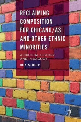 Reclaiming Composition for Chicano/As and Other Ethnic Minorities: A Critical History and Pedagogy by Ruiz, Iris D.