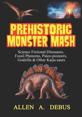 Prehistoric Monster Mash: Science Fictional Dinosaurs, Fossil Phenoms, Paleo-pioneers, Godzilla & Other Kaiju-saurs by Debus, Allen a.
