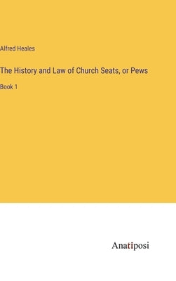 The History and Law of Church Seats, or Pews: Book 1 by Heales, Alfred