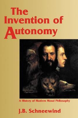 The Invention of Autonomy: A History of Modern Moral Philosophy by Schneewind, Jerome B.