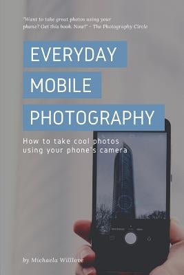 Everyday Mobile Photography: How to take cool photos using your phone's camera by Willlove, Michaela