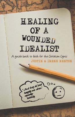 Healing of a Wounded Idealist: A Guide Back to Faith for the Christian Cynic by Renton, Justin and Irene