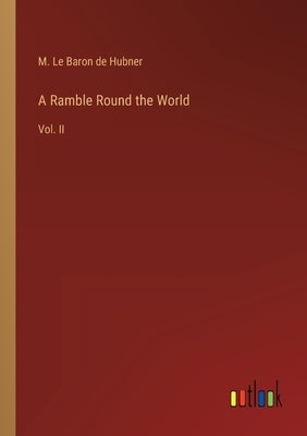A Ramble Round the World: Vol. II by Hubner, M. Le Baron De
