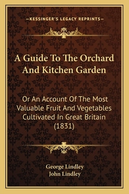 A Guide to the Orchard and Kitchen Garden: Or an Account of the Most Valuable Fruit and Vegetables Cultivated in Great Britain (1831) by Lindley, George