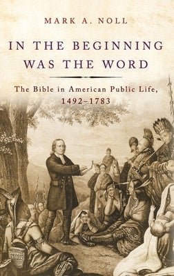 In the Beginning Was the Word: The Bible in American Public Life, 1492-1783 by Noll, Mark A.
