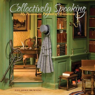 Collectively Speaking, Volume 1: My Passionate Pursuit of Miniatures by Browning, Kaye Savage