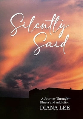 Silently Said: A Journey Through Illness and Addiction by Lee, Diana