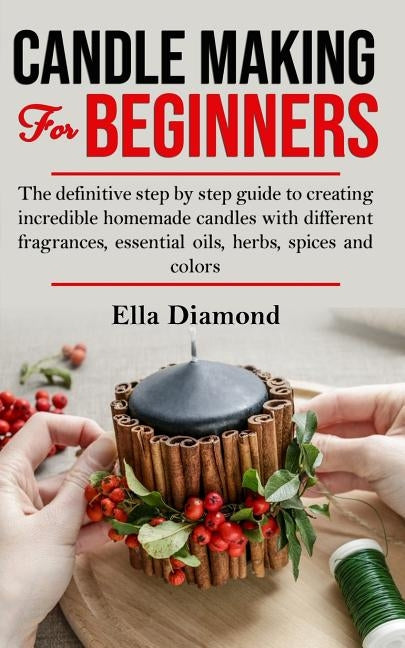 Candle Making For Beginners: The definitive step by step guide to creating incredible homemade candles with different fragrances, essential oils, h by Diamond, Ella
