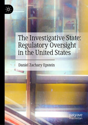 The Investigative State: Regulatory Oversight in the United States by Epstein, Daniel Zachary