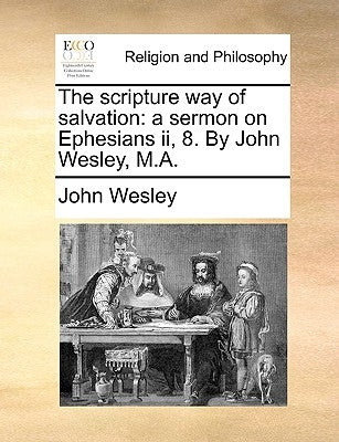 The Scripture Way of Salvation: A Sermon on Ephesians II, 8. by John Wesley, M.A. by Wesley, John