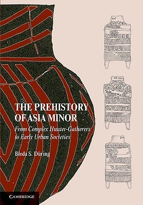 The Prehistory of Asia Minor: From Complex Hunter-Gatherers to Early Urban Societies by Düring, Bleda S.